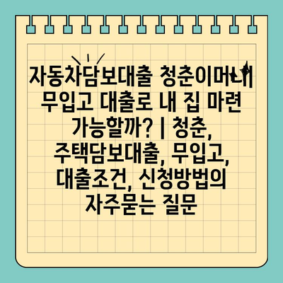 자동차담보대출 청춘이머니| 무입고 대출로 내 집 마련 가능할까? | 청춘, 주택담보대출, 무입고, 대출조건, 신청방법