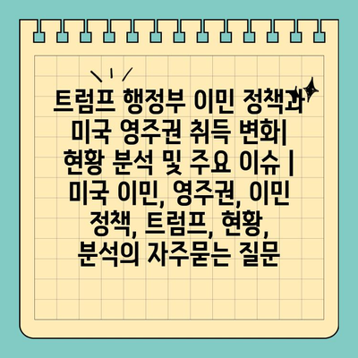 트럼프 행정부 이민 정책과 미국 영주권 취득 변화| 현황 분석 및 주요 이슈 | 미국 이민, 영주권, 이민 정책, 트럼프, 현황, 분석