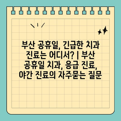 부산 공휴일, 긴급한 치과 진료는 어디서? | 부산 공휴일 치과, 응급 진료, 야간 진료