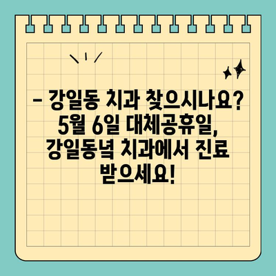 5월 6일 대체 공휴일, 강일동녘 치과에서 정상 진료 받으세요! | 강일동 치과, 대체공휴일 진료, 진료 예약