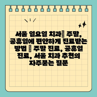 서울 일요일 치과| 주말, 공휴일에 편안하게 진료받는 방법 | 주말 진료, 공휴일 진료, 서울 치과 추천