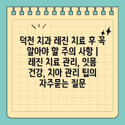 덕천 치과 레진 치료 후 꼭 알아야 할 주의 사항 | 레진 치료 관리, 잇몸 건강, 치아 관리 팁