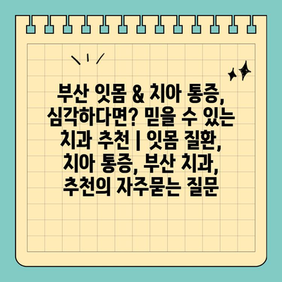 부산 잇몸 & 치아 통증, 심각하다면? 믿을 수 있는 치과 추천 | 잇몸 질환, 치아 통증, 부산 치과, 추천