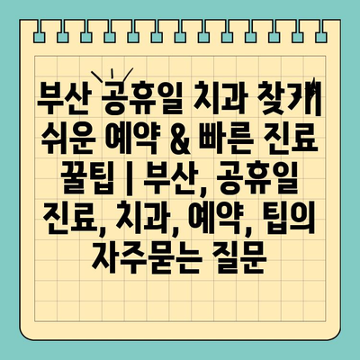 부산 공휴일 치과 찾기| 쉬운 예약 & 빠른 진료 꿀팁 | 부산, 공휴일 진료, 치과, 예약, 팁