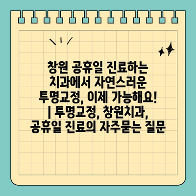 창원 공휴일 진료하는 치과에서 자연스러운 투명교정, 이제 가능해요! | 투명교정, 창원치과, 공휴일 진료