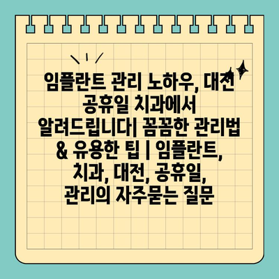 임플란트 관리 노하우, 대전 공휴일 치과에서 알려드립니다| 꼼꼼한 관리법 & 유용한 팁 | 임플란트, 치과, 대전, 공휴일, 관리