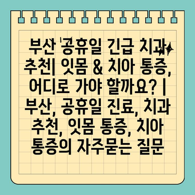 부산 공휴일 긴급 치과 추천| 잇몸 & 치아 통증, 어디로 가야 할까요? | 부산, 공휴일 진료, 치과 추천, 잇몸 통증, 치아 통증