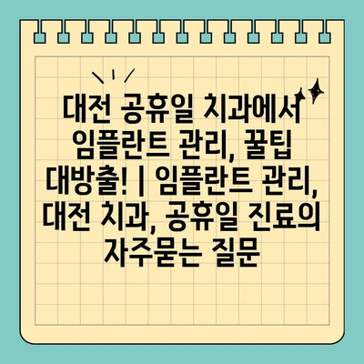 대전 공휴일 치과에서 임플란트 관리, 꿀팁 대방출! | 임플란트 관리, 대전 치과, 공휴일 진료