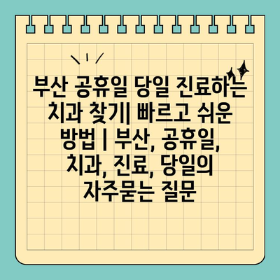 부산 공휴일 당일 진료하는 치과 찾기| 빠르고 쉬운 방법 | 부산, 공휴일, 치과, 진료, 당일