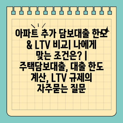 아파트 추가 담보대출 한도 & LTV 비교| 나에게 맞는 조건은? | 주택담보대출, 대출 한도 계산, LTV 규제