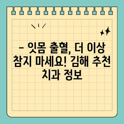 김해 공휴일 치과, 잇몸 출혈 걱정은 이제 그만! | 응급 대처법 & 추천 치과 정보