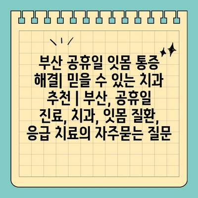 부산 공휴일 잇몸 통증 해결| 믿을 수 있는 치과 추천 | 부산, 공휴일 진료, 치과, 잇몸 질환, 응급 치료