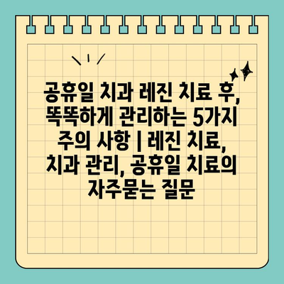 공휴일 치과 레진 치료 후, 똑똑하게 관리하는 5가지 주의 사항 | 레진 치료, 치과 관리, 공휴일 치료