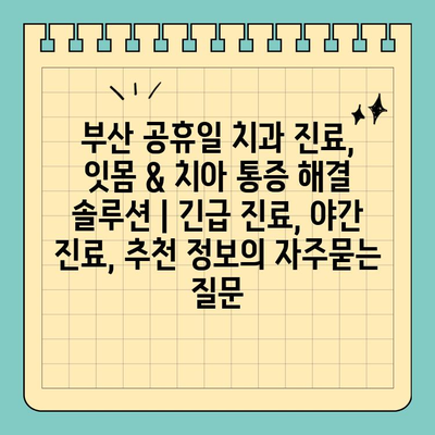 부산 공휴일 치과 진료, 잇몸 & 치아 통증 해결 솔루션 | 긴급 진료, 야간 진료, 추천 정보