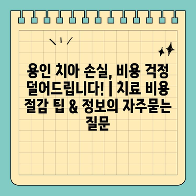 용인 치아 손실, 비용 걱정 덜어드립니다! | 치료 비용 절감 팁 & 정보