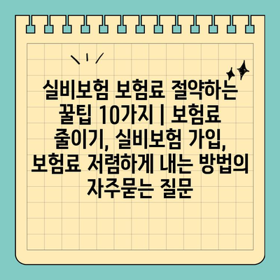 실비보험 보험료 절약하는 꿀팁 10가지 | 보험료 줄이기, 실비보험 가입, 보험료 저렴하게 내는 방법