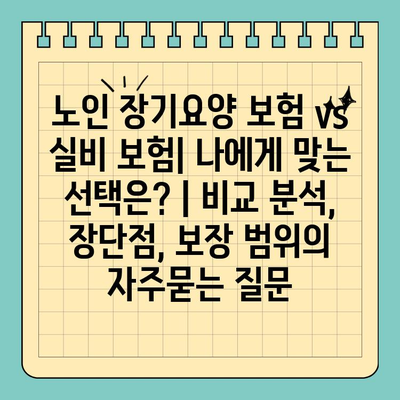 노인 장기요양 보험 vs 실비 보험| 나에게 맞는 선택은? | 비교 분석, 장단점, 보장 범위