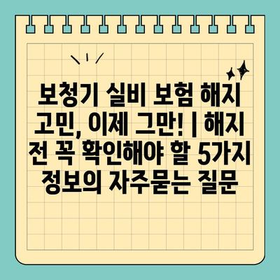 보청기 실비 보험 해지 고민, 이제 그만! | 해지 전 꼭 확인해야 할 5가지 정보