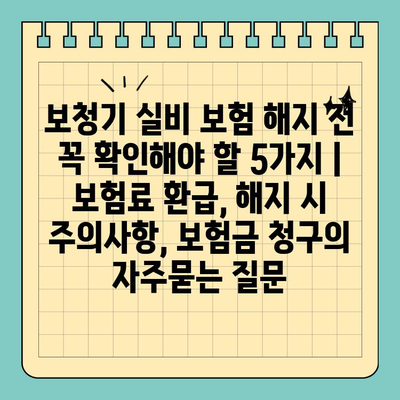 보청기 실비 보험 해지 전 꼭 확인해야 할 5가지 | 보험료 환급, 해지 시 주의사항, 보험금 청구