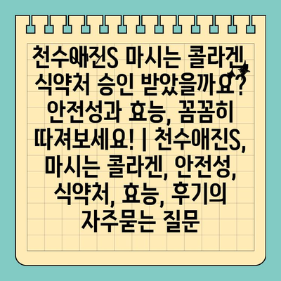 천수애진S 마시는 콜라겐, 식약처 승인 받았을까요? 안전성과 효능, 꼼꼼히 따져보세요! | 천수애진S, 마시는 콜라겐, 안전성, 식약처, 효능, 후기