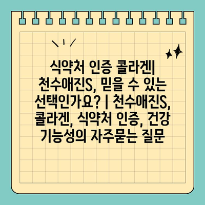 식약처 인증 콜라겐| 천수애진S, 믿을 수 있는 선택인가요? | 천수애진S, 콜라겐, 식약처 인증, 건강 기능성