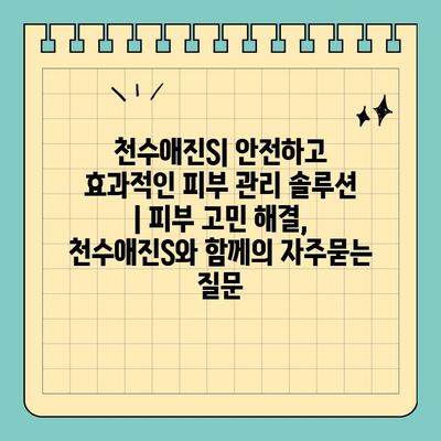 천수애진S| 안전하고 효과적인 피부 관리 솔루션 | 피부 고민 해결, 천수애진S와 함께