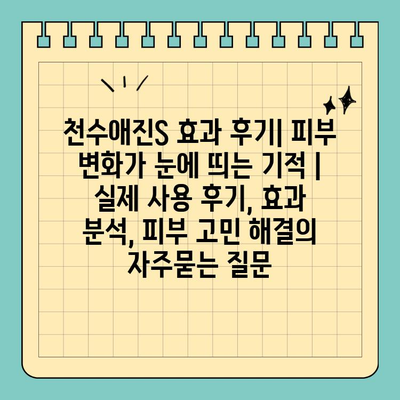 천수애진S 효과 후기| 피부 변화가 눈에 띄는 기적 | 실제 사용 후기, 효과 분석, 피부 고민 해결