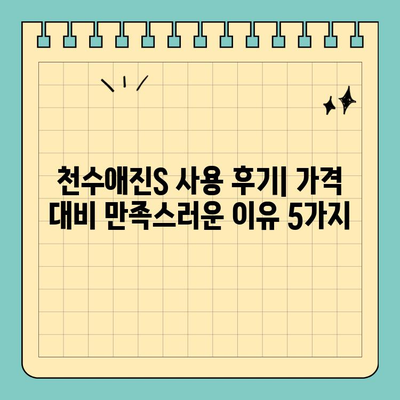 천수애진S, 가격 대비 만족도 ◎ | 실제 사용 후기 및 추천 이유