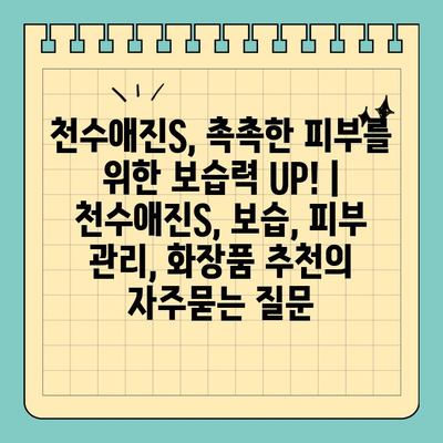 천수애진S, 촉촉한 피부를 위한 보습력 UP! | 천수애진S, 보습, 피부 관리, 화장품 추천