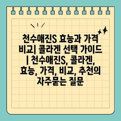 천수애진S 효능과 가격 비교| 콜라겐 선택 가이드 | 천수애진S, 콜라겐, 효능, 가격, 비교, 추천