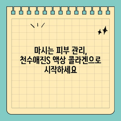 마시는 피부관리의 새로운 지평| 천수애진S 액상 콜라겐 | 피부 속부터 건강하게, 콜라겐 효능, 섭취 방법, 후기