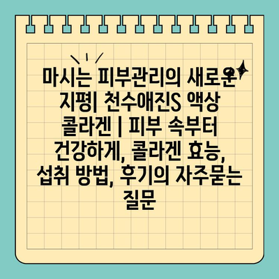 마시는 피부관리의 새로운 지평| 천수애진S 액상 콜라겐 | 피부 속부터 건강하게, 콜라겐 효능, 섭취 방법, 후기