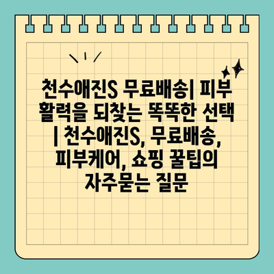 천수애진S 무료배송| 피부 활력을 되찾는 똑똑한 선택 | 천수애진S, 무료배송, 피부케어, 쇼핑 꿀팁