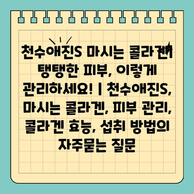 천수애진S 마시는 콜라겐| 탱탱한 피부, 이렇게 관리하세요! | 천수애진S, 마시는 콜라겐, 피부 관리, 콜라겐 효능, 섭취 방법