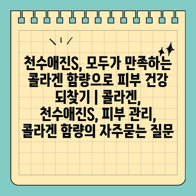 천수애진S, 모두가 만족하는 콜라겐 함량으로 피부 건강 되찾기 | 콜라겐, 천수애진S, 피부 관리, 콜라겐 함량