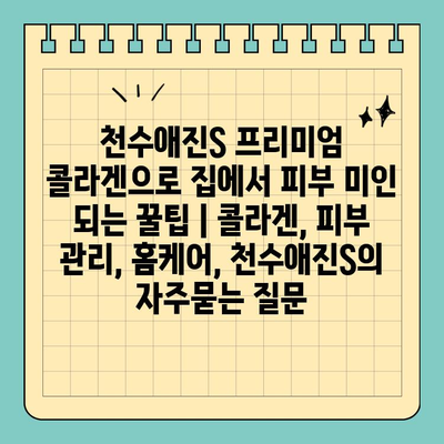 천수애진S 프리미엄 콜라겐으로 집에서 피부 미인 되는 꿀팁 | 콜라겐, 피부 관리, 홈케어, 천수애진S