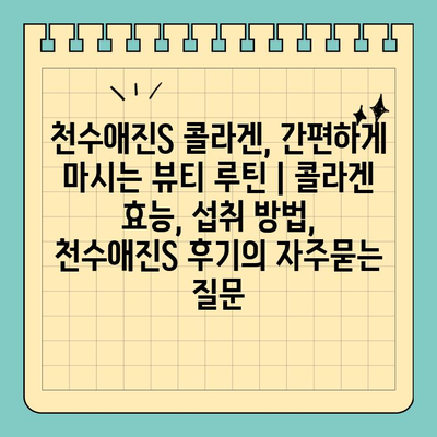 천수애진S 콜라겐, 간편하게 마시는 뷰티 루틴 | 콜라겐 효능, 섭취 방법, 천수애진S 후기