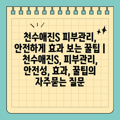 천수애진S 피부관리, 안전하게 효과 보는 꿀팁 | 천수애진S, 피부관리, 안전성, 효과, 꿀팁