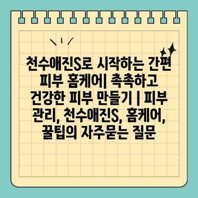 천수애진S로 시작하는 간편 피부 홈케어| 촉촉하고 건강한 피부 만들기 | 피부 관리, 천수애진S, 홈케어, 꿀팁