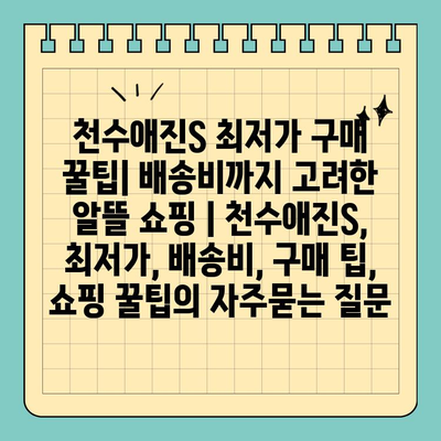 천수애진S 최저가 구매 꿀팁| 배송비까지 고려한 알뜰 쇼핑 | 천수애진S, 최저가, 배송비, 구매 팁, 쇼핑 꿀팁