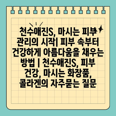 천수애진S, 마시는 피부 관리의 시작| 피부 속부터 건강하게 아름다움을 채우는 방법 | 천수애진S, 피부 건강, 마시는 화장품, 콜라겐