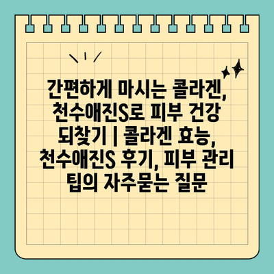 간편하게 마시는 콜라겐, 천수애진S로 피부 건강 되찾기 | 콜라겐 효능, 천수애진S 후기, 피부 관리 팁