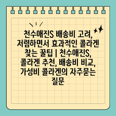 천수애진S 배송비 고려, 저렴하면서 효과적인 콜라겐 찾는 꿀팁 | 천수애진S, 콜라겐 추천, 배송비 비교, 가성비 콜라겐