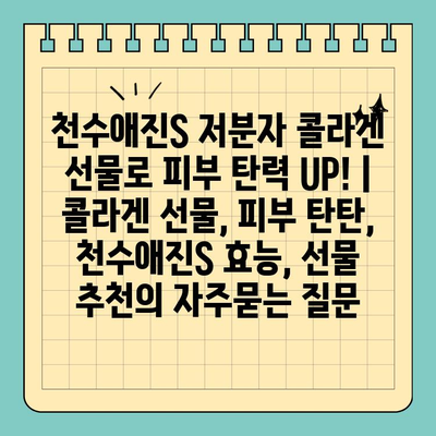 천수애진S 저분자 콜라겐 선물로 피부 탄력 UP! | 콜라겐 선물, 피부 탄탄, 천수애진S 효능, 선물 추천
