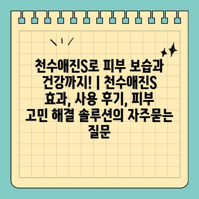 천수애진S로 피부 보습과 건강까지! | 천수애진S 효과, 사용 후기, 피부 고민 해결 솔루션