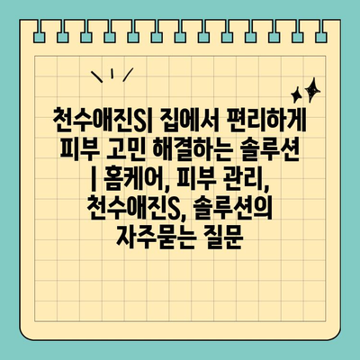 천수애진S| 집에서 편리하게 피부 고민 해결하는 솔루션 | 홈케어, 피부 관리, 천수애진S, 솔루션