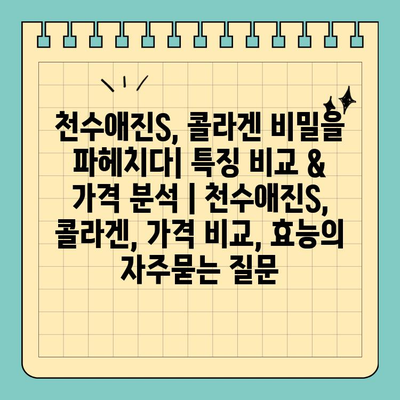 천수애진S, 콜라겐 비밀을 파헤치다| 특징 비교 & 가격 분석 | 천수애진S, 콜라겐, 가격 비교, 효능