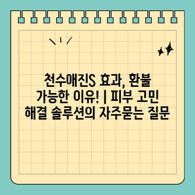 천수애진S 효과, 환불 가능한 이유! | 피부 고민 해결 솔루션