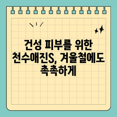 천수애진S, 건조한 피부를 위한 특별한 처방 | 천수애진S, 보습, 건성 피부, 촉촉한 피부, 겨울철 피부 관리