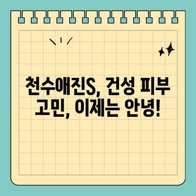 천수애진S, 건조한 피부를 위한 특별한 처방 | 천수애진S, 보습, 건성 피부, 촉촉한 피부, 겨울철 피부 관리